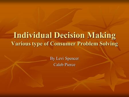 Individual Decision Making Various type of Consumer Problem Solving By Levi Spencer Caleb Pierce.