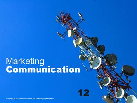 Marketing Communication Copyright © 2012 Pearson Education, Inc. Publishing as Prentice Hall 12.