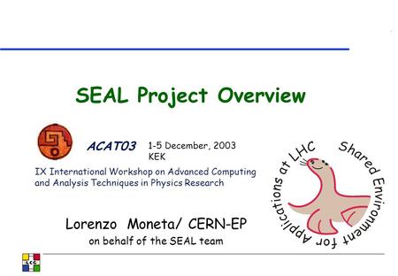 SEAL Project Overview Lorenzo Moneta/ CERN-EP on behalf of the SEAL team ACAT03 IX International Workshop on Advanced Computing and Analysis Techniques.