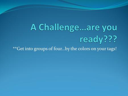 **Get into groups of four…by the colors on your tags!