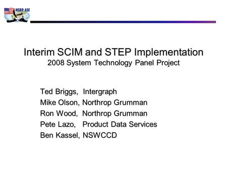 Interim SCIM and STEP Implementation 2008 System Technology Panel Project Ted Briggs, Intergraph Mike Olson, Northrop Grumman Ron Wood, Northrop Grumman.
