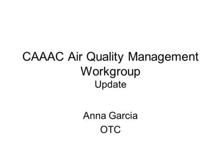 CAAAC Air Quality Management Workgroup Update Anna Garcia OTC.