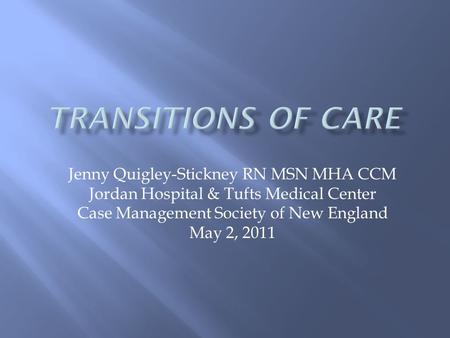 Jenny Quigley-Stickney RN MSN MHA CCM Jordan Hospital & Tufts Medical Center Case Management Society of New England May 2, 2011.