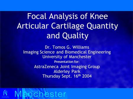 Focal Analysis of Knee Articular Cartilage Quantity and Quality Dr. Tomos G. Williams Imaging Science and Biomedical Engineering University of Manchester.