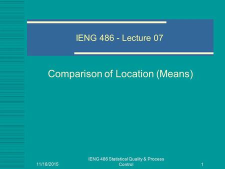 11/18/2015 IENG 486 Statistical Quality & Process Control 1 IENG 486 - Lecture 07 Comparison of Location (Means)