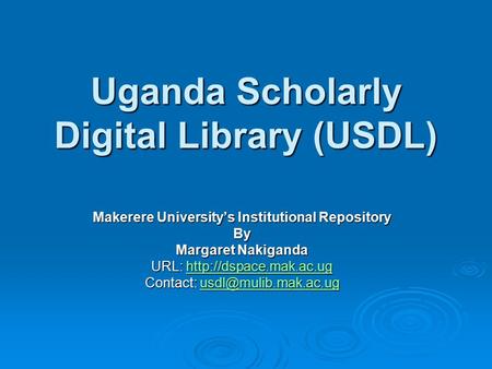 Uganda Scholarly Digital Library (USDL) Makerere University’s Institutional Repository By Margaret Nakiganda URL:
