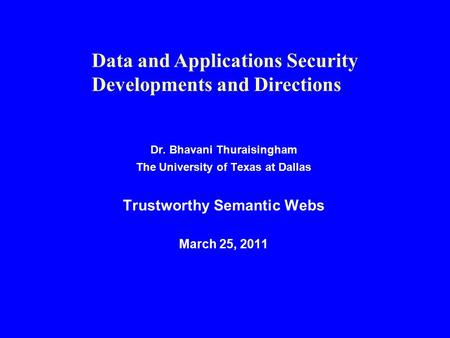 Dr. Bhavani Thuraisingham The University of Texas at Dallas Trustworthy Semantic Webs March 25, 2011 Data and Applications Security Developments and Directions.