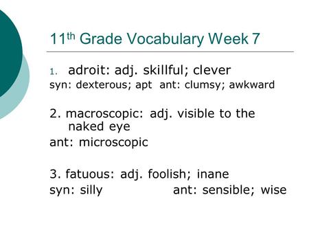 11 th Grade Vocabulary Week 7 1. adroit: adj. skillful; clever syn: dexterous; apt ant: clumsy; awkward 2. macroscopic: adj. visible to the naked eye ant: