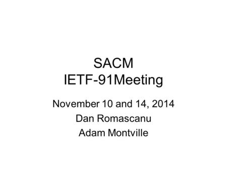 SACM IETF-91Meeting November 10 and 14, 2014 Dan Romascanu Adam Montville.