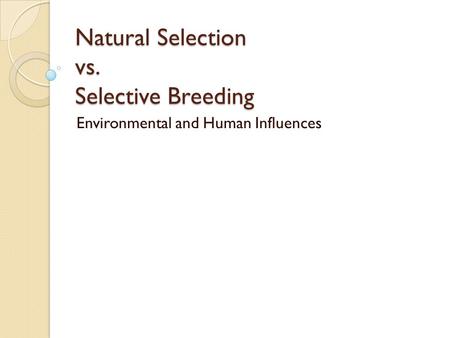 Natural Selection vs. Selective Breeding Environmental and Human Influences.