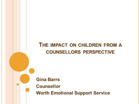 T HE IMPACT ON CHILDREN FROM A COUNSELLORS PERSPECTIVE Gina Barrs Counsellor Worth Emotional Support Service.