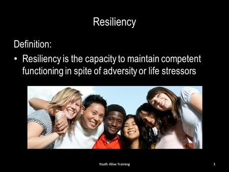 Resiliency Definition: Resiliency is the capacity to maintain competent functioning in spite of adversity or life stressors Youth Alive Training1.