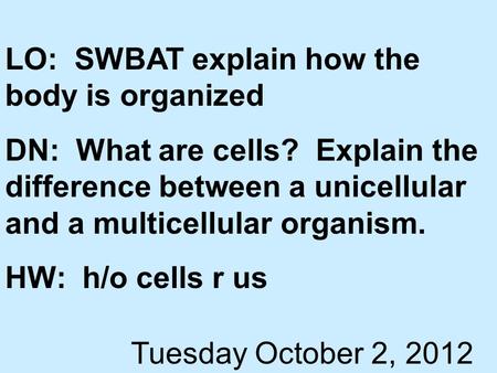 LO: SWBAT explain how the body is organized DN: What are cells? Explain the difference between a unicellular and a multicellular organism. HW: h/o cells.