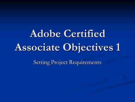 Adobe Certified Associate Objectives 1 Setting Project Requirements.