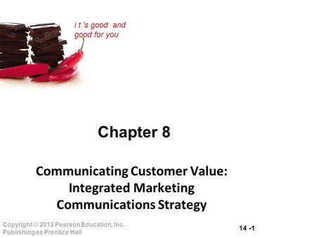 14 -1 Copyright © 2012 Pearson Education, Inc. Publishing as Prentice Hall i t ’s good and good for you Chapter 8 Communicating Customer Value: Integrated.