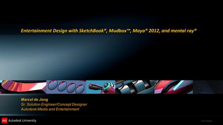 © 2011 Autodesk Entertainment Design with SketchBook®, Mudbox™, Maya® 2012, and mental ray® Marcel de Jong Sr. Solution Engineer/Concept Designer Autodesk.