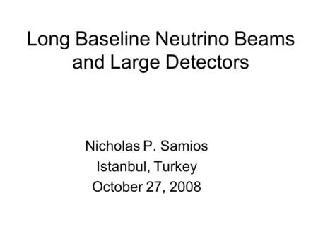 Long Baseline Neutrino Beams and Large Detectors Nicholas P. Samios Istanbul, Turkey October 27, 2008.