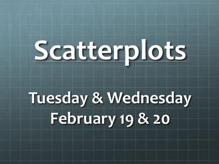 Scatterplots Tuesday & Wednesday February 19 & 20.