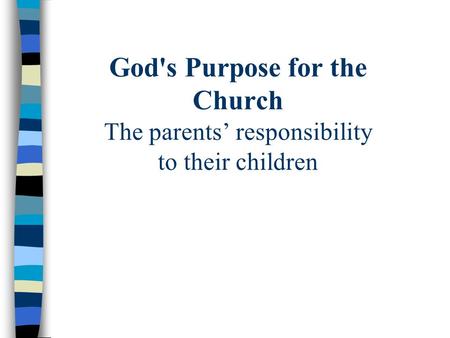 God's Purpose for the Church The parents’ responsibility to their children.