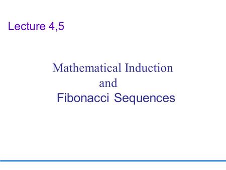 Lecture 4,5 Mathematical Induction and Fibonacci Sequences.