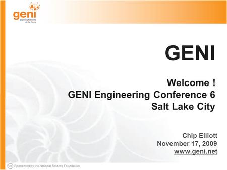 Sponsored by the National Science Foundation GENI Welcome ! GENI Engineering Conference 6 Salt Lake City Chip Elliott November 17, 2009 www.geni.net.