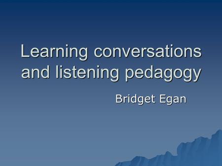Learning conversations and listening pedagogy Bridget Egan.