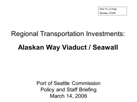 Regional Transportation Investments: Alaskan Way Viaduct / Seawall Port of Seattle Commission Policy and Staff Briefing March 14, 2006 Item No. xx Supp.