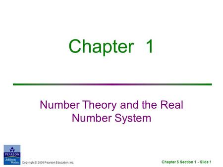 Copyright © 2009 Pearson Education, Inc. Chapter 5 Section 1 - Slide 1 Chapter 1 Number Theory and the Real Number System.
