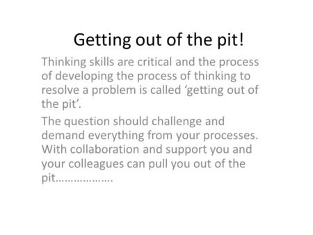 Getting out of the pit! Thinking skills are critical and the process of developing the process of thinking to resolve a problem is called ‘getting out.