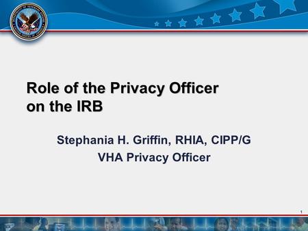 1 Role of the Privacy Officer on the IRB Stephania H. Griffin, RHIA, CIPP/G VHA Privacy Officer.