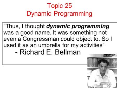 Topic 25 Dynamic Programming Thus, I thought dynamic programming was a good name. It was something not even a Congressman could object to. So I used it.