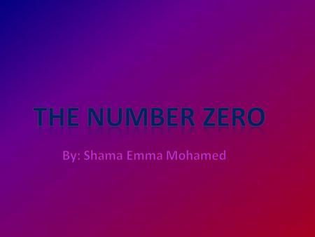 THE NUMBER ZERO By: Shama Emma Mohamed.