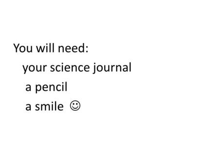 You will need: your science journal a pencil a smile.