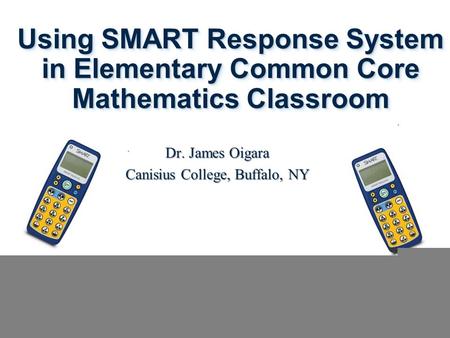 Using SMART Response System in Elementary Common Core Mathematics Classroom Dr. James Oigara Canisius College, Buffalo, NY.