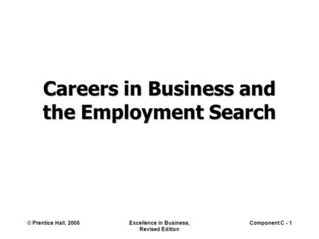 © Prentice Hall, 2005Excellence in Business, Revised Edition Component C - 1 Careers in Business and the Employment Search.