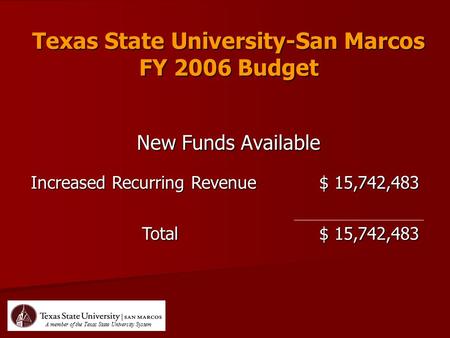 Texas State University-San Marcos FY 2006 Budget New Funds Available Increased Recurring Revenue $ 15,742,483 Total A member of the Texas State University.