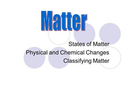 States of Matter Physical and Chemical Changes Classifying Matter.