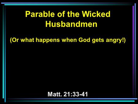 Parable of the Wicked Husbandmen (Or what happens when God gets angry!) Matt. 21:33-41.