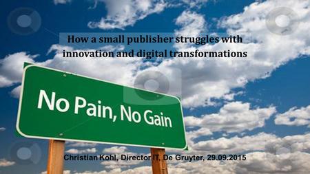 How a small publisher struggles with innovation and digital transformations Christian Kohl, Director IT, De Gruyter, 29.09.2015.