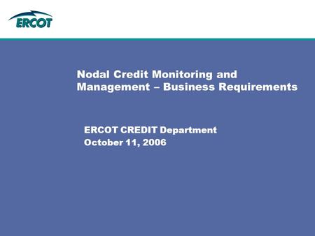 Nodal Credit Monitoring and Management – Business Requirements ERCOT CREDIT Department October 11, 2006.