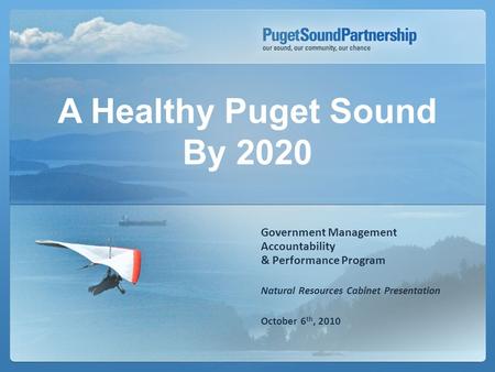 Government Management Accountability & Performance Program Natural Resources Cabinet Presentation October 6 th, 2010 A Healthy Puget Sound By 2020.