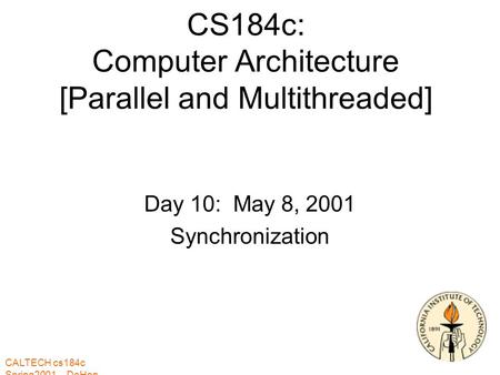 CALTECH cs184c Spring2001 -- DeHon CS184c: Computer Architecture [Parallel and Multithreaded] Day 10: May 8, 2001 Synchronization.