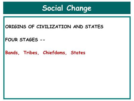 Social Change ORIGINS OF CIVILIZATION AND STATES FOUR STAGES -- Bands, Tribes, Chiefdoms, States.