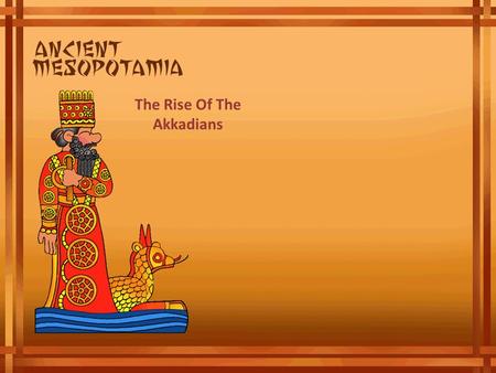 The Rise Of The Akkadians. The Rise of Akkadians The city of Akkad was the center of the world's first empire, the Akkadian Empire. The people of Akkad,