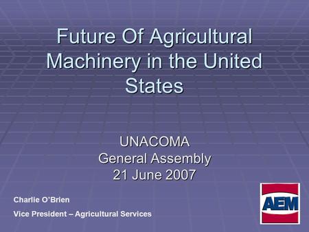 Future Of Agricultural Machinery in the United States UNACOMA General Assembly 21 June 2007 Charlie O’Brien Vice President – Agricultural Services.