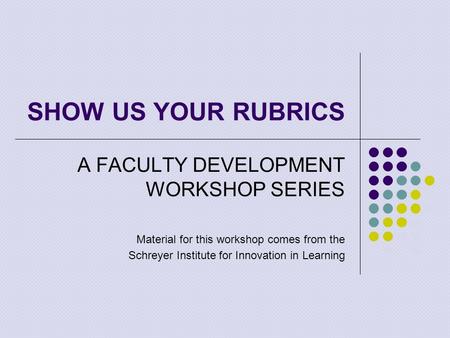 SHOW US YOUR RUBRICS A FACULTY DEVELOPMENT WORKSHOP SERIES Material for this workshop comes from the Schreyer Institute for Innovation in Learning.