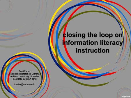 Closing the loop on information literacy instruction Toni Carter Instruction/Reference Librarian Auburn University Libraries GaCOMO & SELA 2012