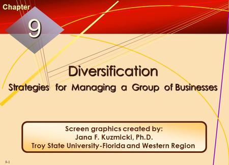 9-1 Diversification Strategies for Managing a Group of Businesses 99 Chapter Screen graphics created by: Jana F. Kuzmicki, Ph.D. Troy State University-Florida.