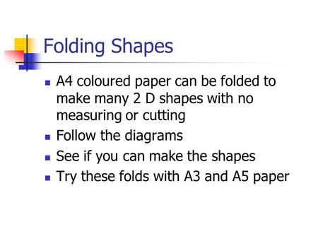 Folding Shapes A4 coloured paper can be folded to make many 2 D shapes with no measuring or cutting Follow the diagrams See if you can make the shapes.