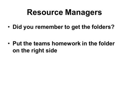Resource Managers Did you remember to get the folders? Put the teams homework in the folder on the right side.